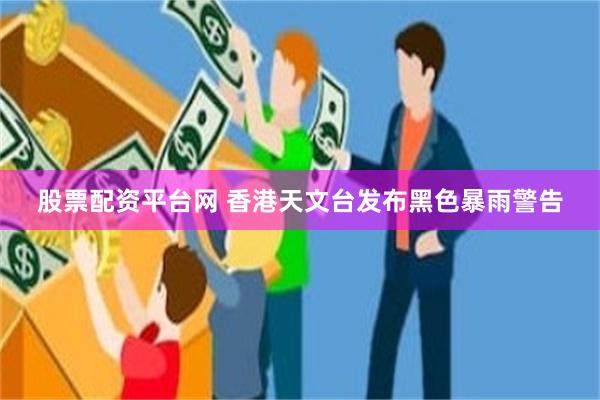 股票配资平台网 香港天文台发布黑色暴雨警告