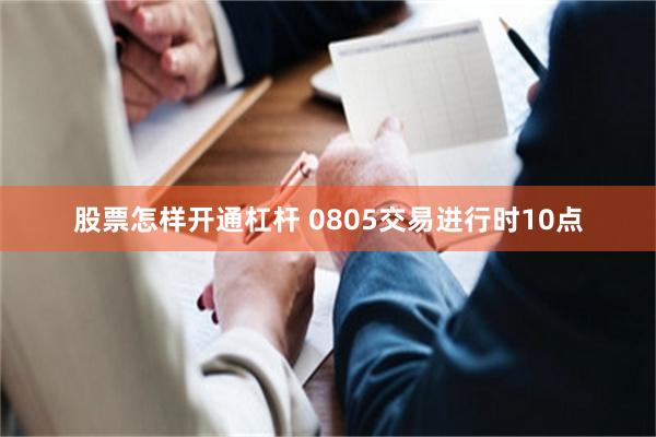 股票怎样开通杠杆 0805交易进行时10点