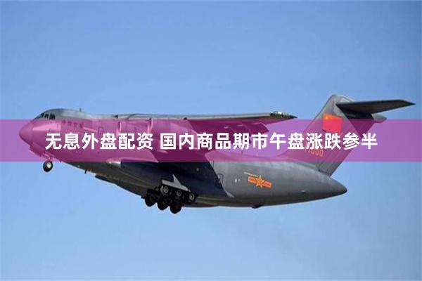 无息外盘配资 国内商品期市午盘涨跌参半