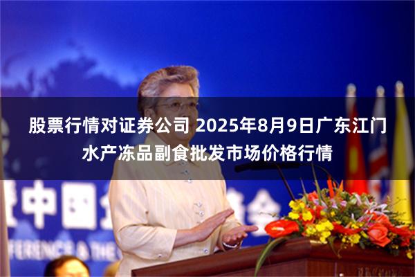 股票行情对证券公司 2025年8月9日广东江门水产冻品副食批发市场价格行情