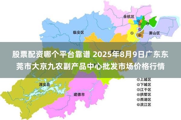股票配资哪个平台靠谱 2025年8月9日广东东莞市大京九农副产品中心批发市场价格行情