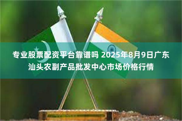 专业股票配资平台靠谱吗 2025年8月9日广东汕头农副产品批发中心市场价格行情