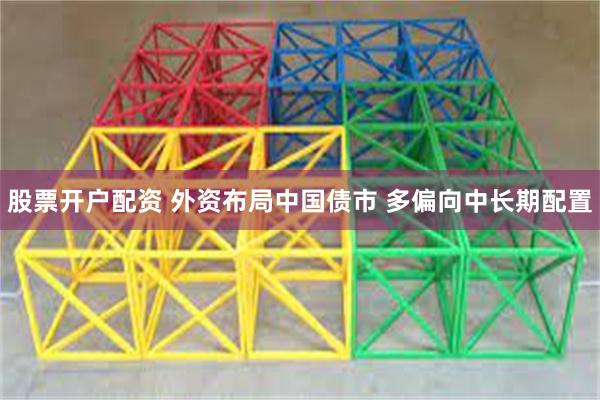 股票开户配资 外资布局中国债市 多偏向中长期配置