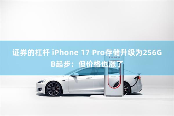 证券的杠杆 iPhone 17 Pro存储升级为256GB起步:但价格也涨了