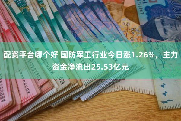配资平台哪个好 国防军工行业今日涨1.26%，主力资金净流出25.53亿元