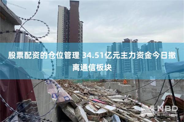股票配资的仓位管理 34.51亿元主力资金今日撤离通信板块