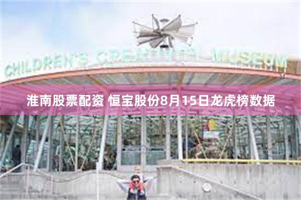 淮南股票配资 恒宝股份8月15日龙虎榜数据