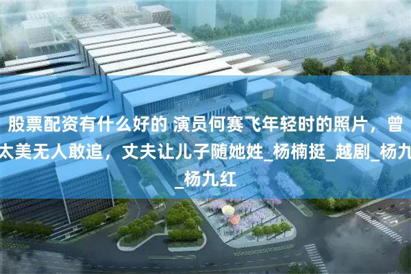 股票配资有什么好的 演员何赛飞年轻时的照片，曾因太美无人敢追，丈夫让儿子随她姓_杨楠挺_越剧_杨九红