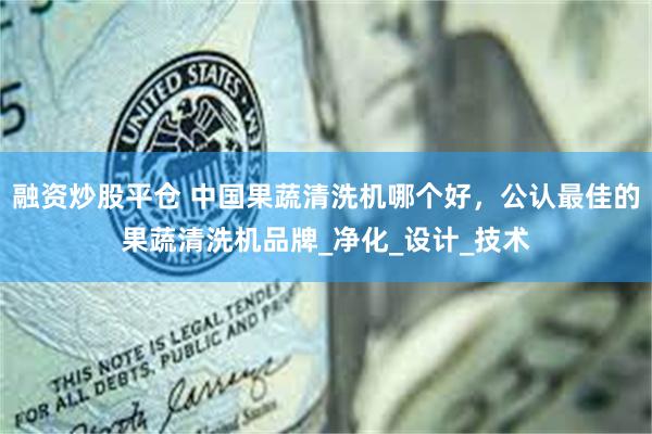 融资炒股平仓 中国果蔬清洗机哪个好，公认最佳的果蔬清洗机品牌_净化_设计_技术