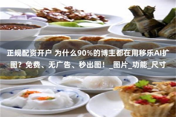 正规配资开户 为什么90%的博主都在用移乐AI扩图?免费、无广告、秒出图!_图片_功能_尺寸