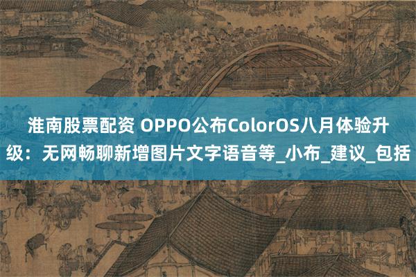 淮南股票配资 OPPO公布ColorOS八月体验升级:无网畅聊新增图片文字语音等_小布_建议_包括