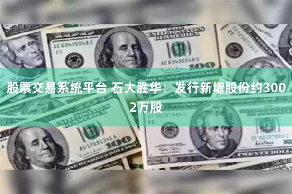 股票交易系统平台 石大胜华：发行新增股份约3002万股