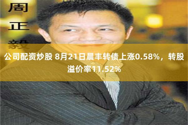 公司配资炒股 8月21日晨丰转债上涨0.58%,转股溢价率11.52%