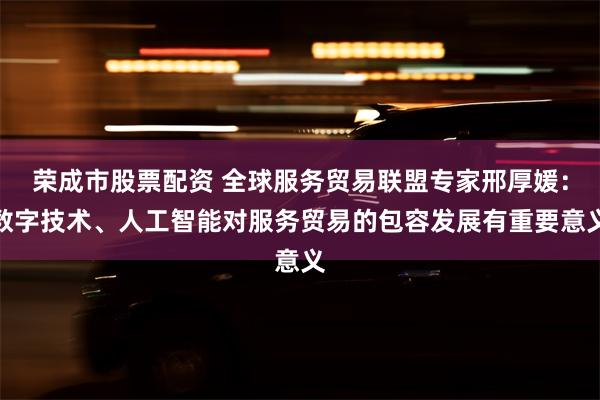 荣成市股票配资 全球服务贸易联盟专家邢厚媛:数字技术、人工智能对服务贸易的包容发展有重要意义
