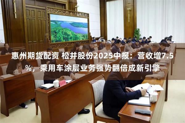 惠州期货配资 松井股份2025中报:营收增7.5%,乘用车涂层业务强势翻倍成新引擎