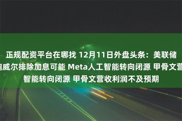 正规配资平台在哪找 12月11日外盘头条：美联储再降息25基点 鲍威尔排除加息可能 Meta人工智能转向闭源 甲骨文营收利润不及预期