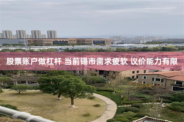 股票账户做杠杆 当前锡市需求疲软 议价能力有限