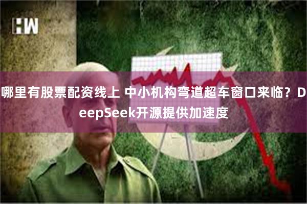 哪里有股票配资线上 中小机构弯道超车窗口来临？DeepSeek开源提供加速度